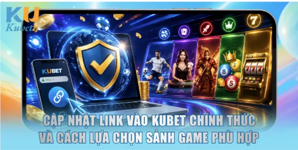 Cap nhat link vao kubet chinh thuc va cach lua chon sanh game phu hop