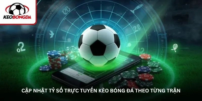 Cập nhật tỷ số trực tuyến kèo bóng đá theo từng trận