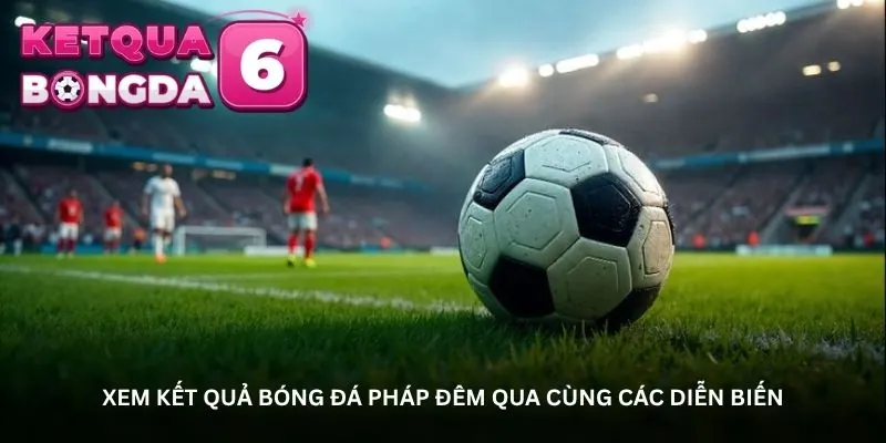 Xem kết quả bóng đá Pháp đêm qua cùng các diễn biến